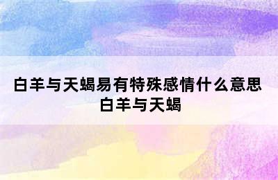 白羊与天蝎易有特殊感情什么意思 白羊与天蝎